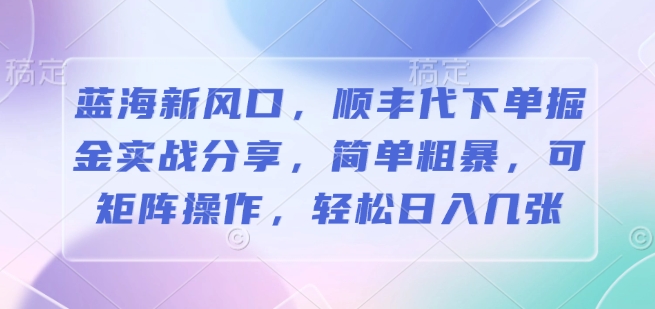 蓝海新风口，顺丰代下单掘金实战分享，简单粗暴，可矩阵操作，轻松日入几张-湘创网