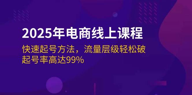 2025年电商线上课程：快速起号方法，流量层级轻松破，起号率高达99%-湘创网