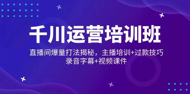 千川运营培训班，直播间爆量打法揭秘，主播培训+过款技巧，录音字幕+视频-湘创网