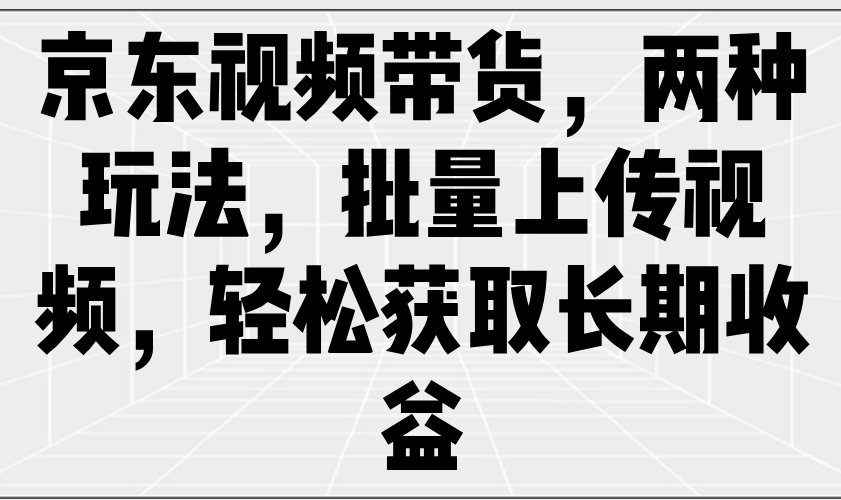 京东视频带货，两种玩法，批量上传视频，轻松获取长期收益-湘创网