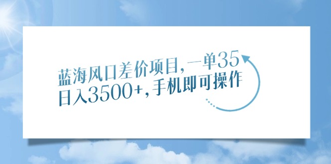 （14059期）蓝海风口差价项目，一单35，日入3500+，手机即可操作-湘创网