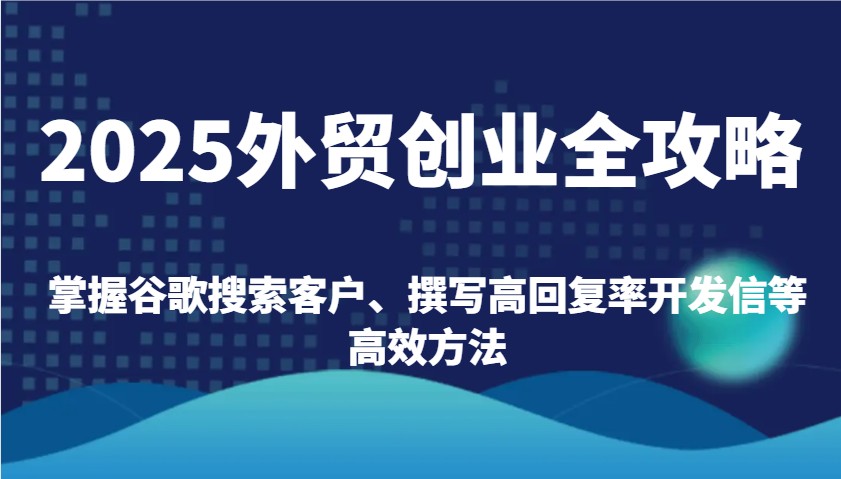 2025外贸创业全攻略：掌握谷歌搜索客户、撰写高回复率开发信等高效方法-湘创网