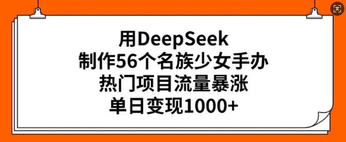 用DeepSeek制作56个名族少女手办，热门项目流量暴涨，单日变现多张-湘创网