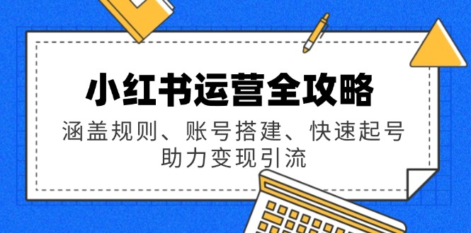 （14196期）小红书运营全攻略：涵盖规则、账号搭建、快速起号，助力变现引流-湘创网