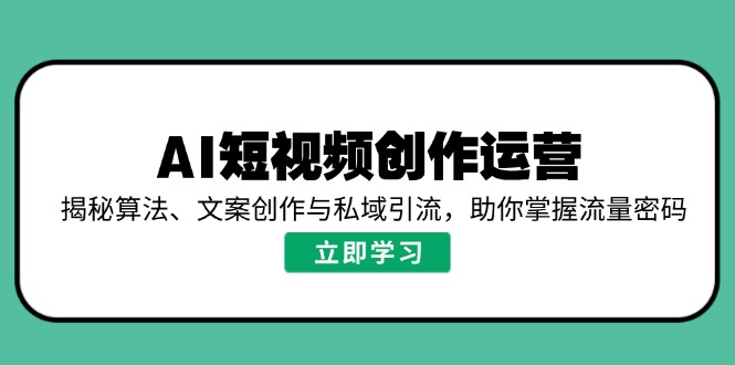 （14287期）AI短视频创作运营，揭秘算法、文案创作与私域引流，助你掌握流量密码-湘创网