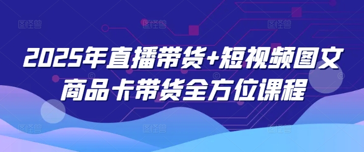2025年直播带货+短视频图文商品卡带货全方位课程-湘创网