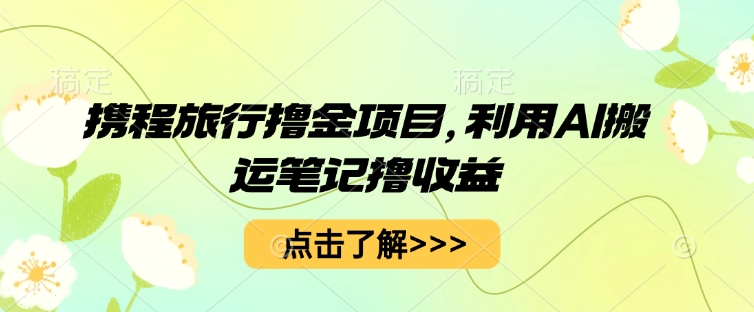 携程旅行撸金项目，利用AI搬运笔记撸收益-湘创网