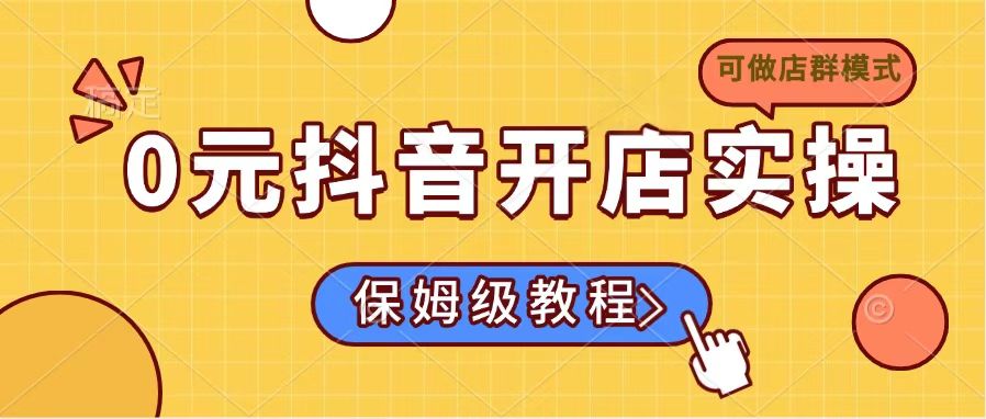（14538期）0元抖音开店实操，保姆级教程适合小白（可做店群模式）-湘创网