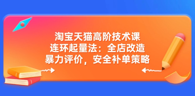 （14469期）淘宝天猫高阶技术课：连环起量法：全店改造，暴力评价，安全补单策略-湘创网