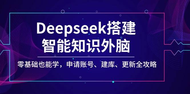 Deepseek搭建智能知识外脑，零基础也能学，申请账号、建库、更新全攻略-湘创网