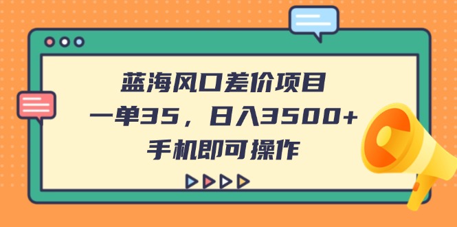 （14164期）蓝海风口差价项目，一单35，日入3500+，手机即可操作-湘创网