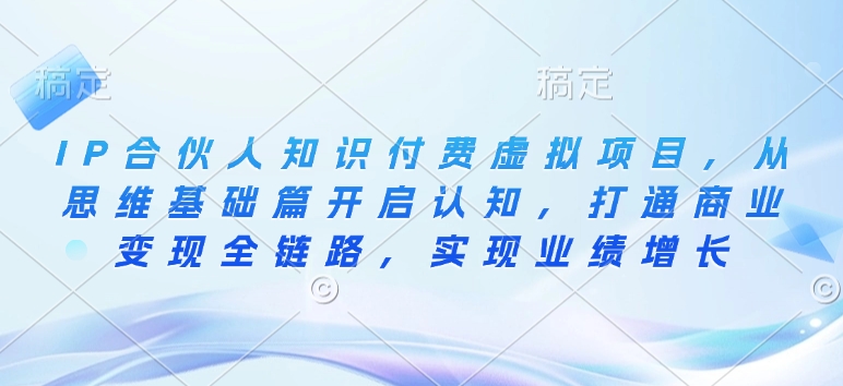 IP合伙人知识付费虚拟项目，从思维基础篇开启认知，打通商业变现全链路，实现业绩增长-湘创网