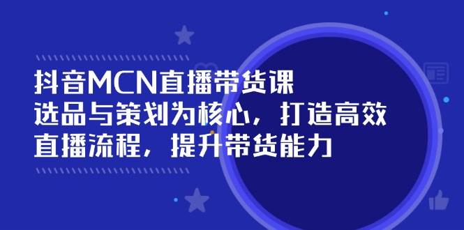 抖音MCN直播带货课：选品与策划为核心, 打造高效直播流程, 提升带货能力-湘创网