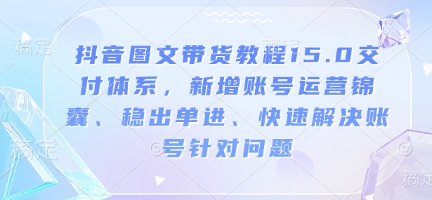 抖音图文带货教程15.0交付体系，新增账号运营锦囊、稳出单进、快速解决账号针对问题-湘创网