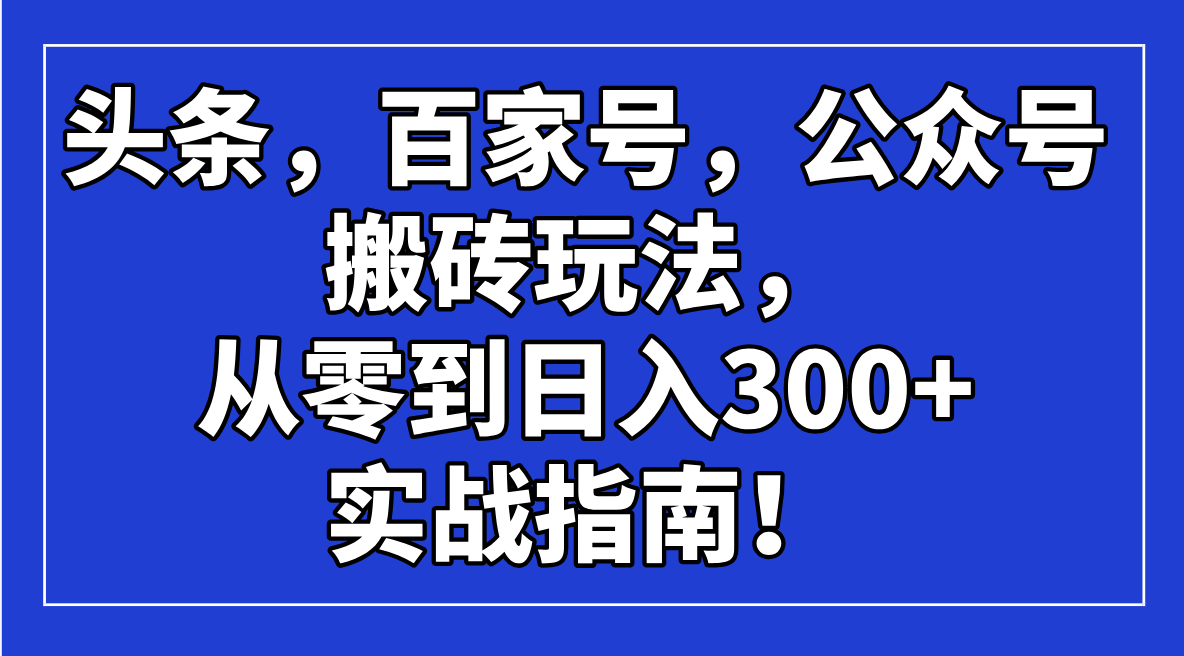 （14405期）头条，百家号，公众号搬砖玩法，从零到日入300+的实战指南！-湘创网