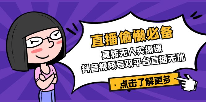 （14525期）直播偷懒必备！真转无人实操课，抖音视频号双平台直播无忧-湘创网