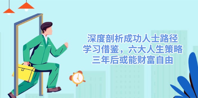 （14408期）深度剖析成功人士路径，学习借鉴，六大人生策略，三年后或能财富自由-湘创网