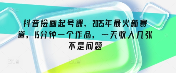 抖音绘画起号课，2025年最火新赛道，15分钟一个作品，一天收入几张不是问题-湘创网