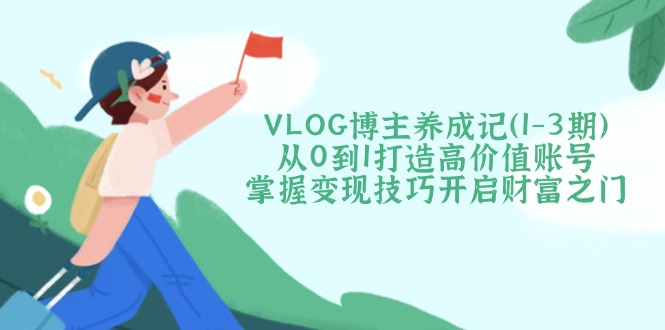 （14541期）VLOG博主养成记（1-3期）从0到1打造高价值账号，掌握变现技巧开启财富之门-湘创网