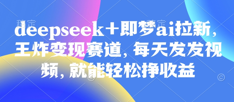 原客单价998的deepseek+即梦ai拉新，王炸变现赛道，每天发发视频，就能轻松挣收益-湘创网