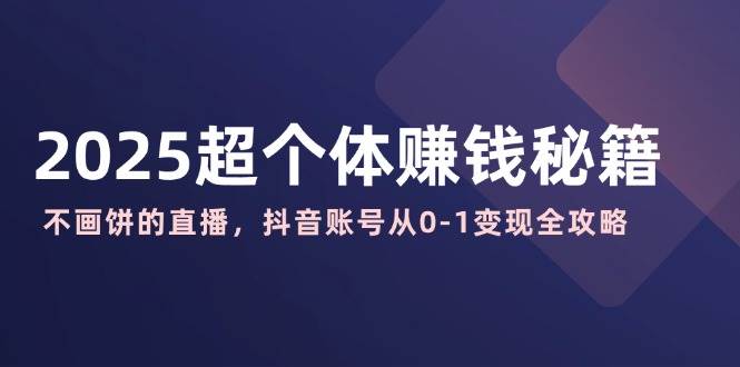 2025超个体赚钱秘籍：不画饼的直播，抖音账号从0-1变现全攻略-湘创网
