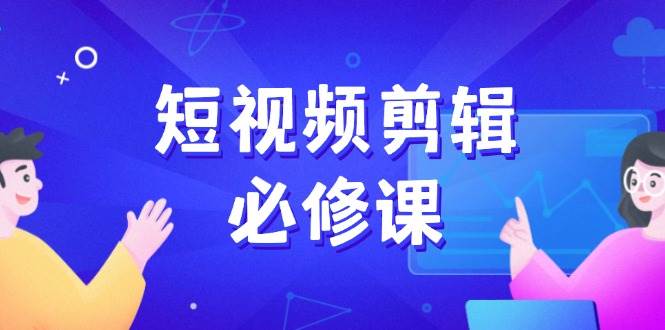 短视频剪辑必修课，百万剪辑师成长秘籍，找素材、拆片、案例拆解-湘创网