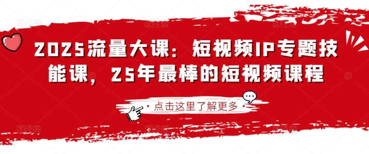2025流量大课：短视频IP专题技能课，25年最棒的短视频课程-湘创网