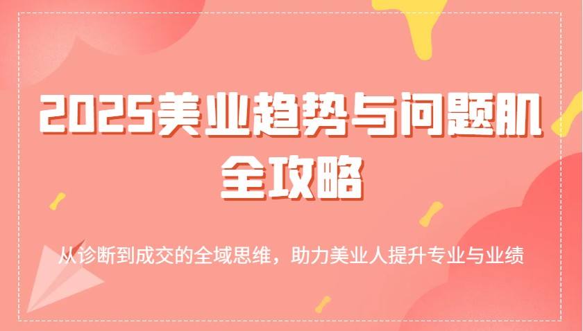 2025美业趋势与问题肌全攻略：从诊断到成交的全域思维，助力美业人提升专业与业绩-湘创网