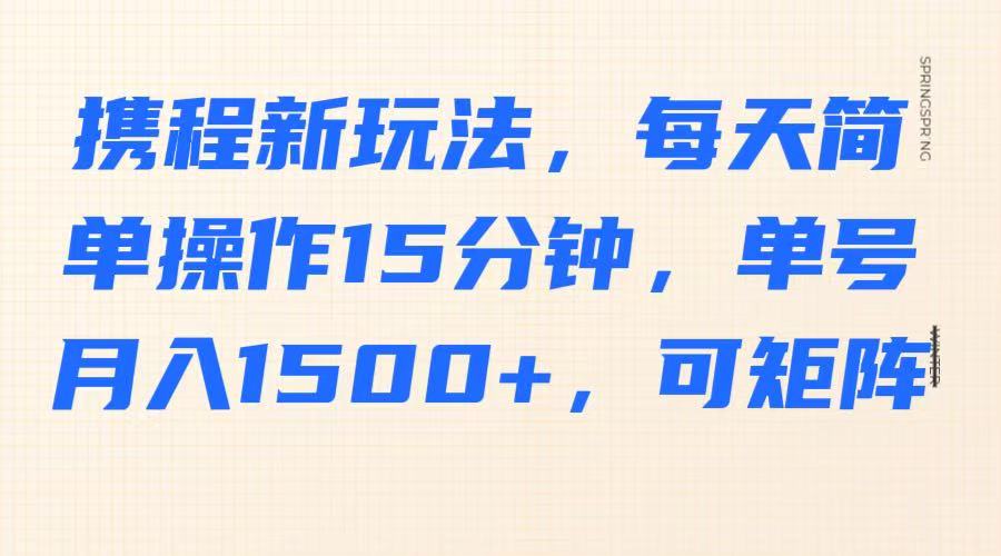 携程新玩法，每天简单操作15分钟，单号月入1500+，可矩阵-湘创网