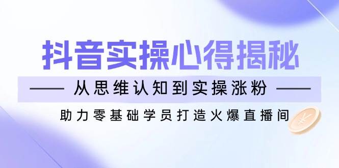 抖音实战心得揭秘，从思维认知到实操涨粉，助力零基础学员打造火爆直播间-湘创网