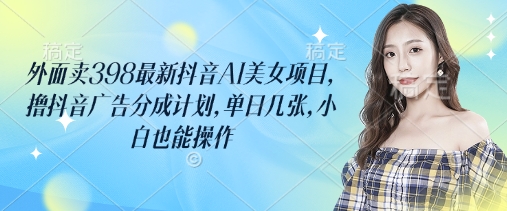 外面卖398最新抖音AI美女项目，撸抖音广告分成计划，单日几张，小白也能操作-湘创网