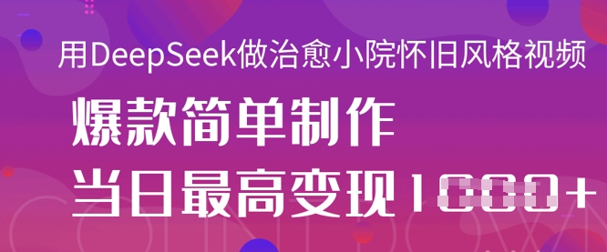 用DeepSeek做治愈小院怀旧风格视频，爆款轻松制作，当日最高变现1k-湘创网
