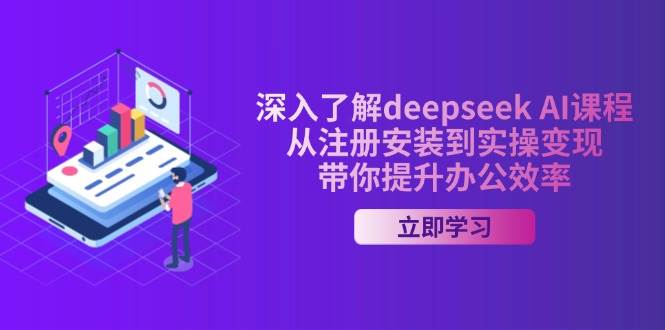 深入了解deepseek AI课程，从注册安装到实操变现，带你提升办公效率-湘创网