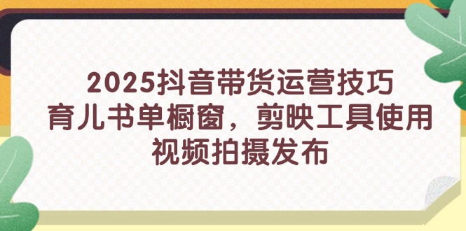 （14446期）2025抖音带货运营技巧，育儿书单橱窗，剪映工具使用，视频拍摄发布-湘创网