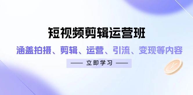 短视频剪辑运营班：涵盖拍摄、剪辑、运营、引流、变现等内容-湘创网