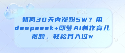 如何30天内涨粉5W？用deepseek+即梦AI制作育儿视频，轻松月入过w-湘创网