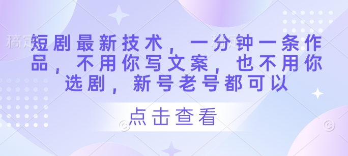 短剧最新技术，一分钟一条作品，不用你写文案，也不用你选剧，新号老号都可以-湘创网