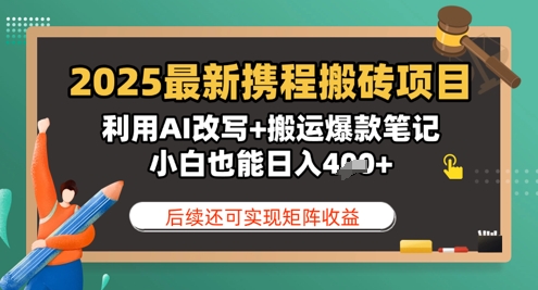 2025最新携程搬砖项目，利用AI改写+搬运爆款笔记，小白也能日入4张，后续还可实现矩阵收益-湘创网