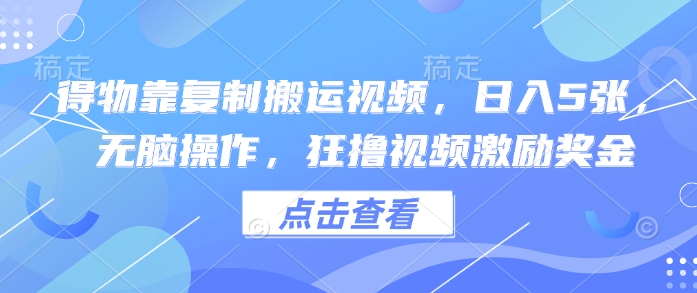 得物靠复制搬运视频，日入5张， 无脑操作，狂撸视频激励奖金-湘创网