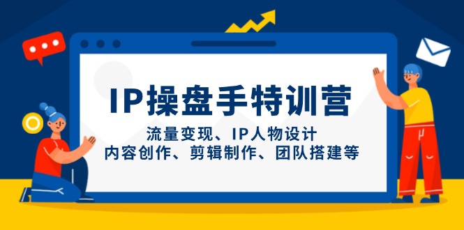 （14502期）IP操盘手特训营，流量变现、IP人物设计、内容创作、剪辑制作、团队搭建等-湘创网