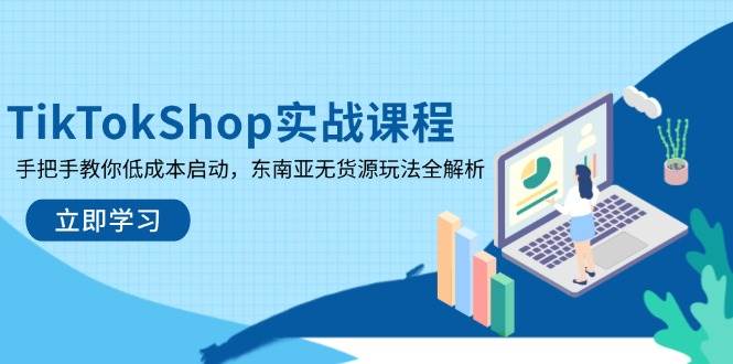 TikTokShop实战课程，手把手教你低成本启动，东南亚无货源玩法全解析-湘创网