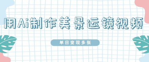用Ai制作美景运镜视频，单日变现多张-湘创网