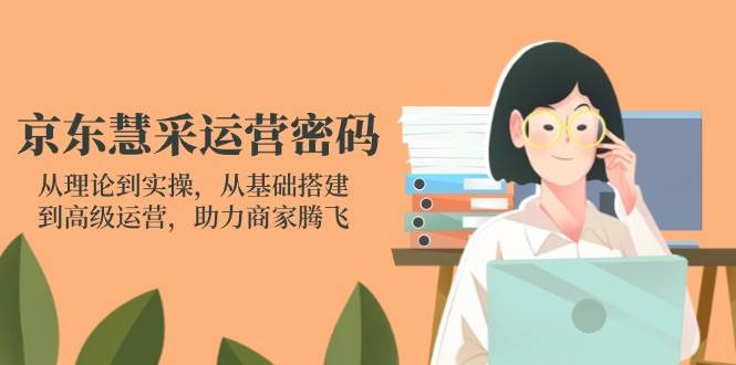 京东慧采运营密码：从理论到实操，从基础搭建到高级运营，助力商家腾飞-湘创网