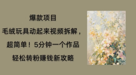 毛绒玩具动起来项目拆解，三四分钟一个作品，轻松转粉挣钱新玩法-湘创网