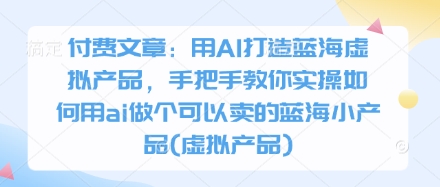 付费文章：用AI打造蓝海虚拟产品，手把手教你实操如何用ai做个可以卖的蓝海小产品(虚拟产品)-湘创网