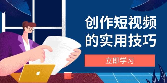 创作短视频的实用技巧，剪辑、设备、构图、文案一站式学习攻略-湘创网