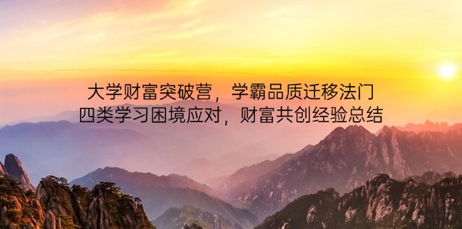 （14484期）大学财富突破营，学霸品质迁移法门，四类学习困境应对，财富共创经验总结-湘创网