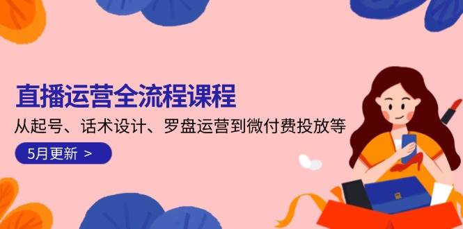 直播运营全流程课程-5月更新：从起号、话术设计、罗盘运营到微付费投放等-湘创网