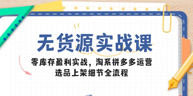 （14831期）无货源实战课：零库存盈利实战，淘系拼多多运营，选品上架细节全流程-湘创网