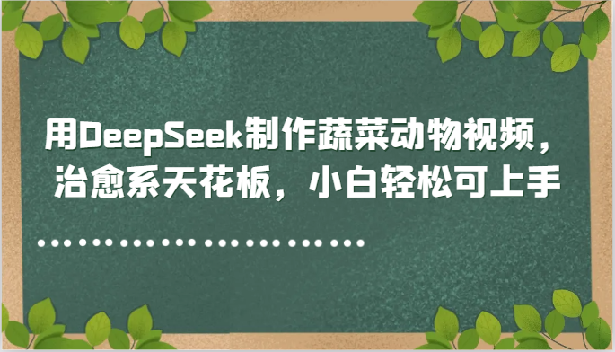 用DeepSeek制作蔬菜动物视频，治愈系天花板，小白轻松可上手-湘创网